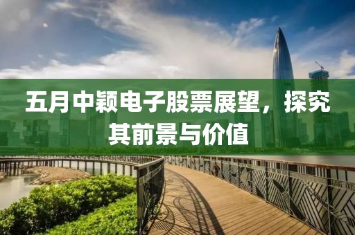 五月中颖电子股票展望，探究其前景与价值