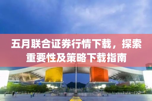 五月联合证券行情下载，探索重要性及策略下载指南