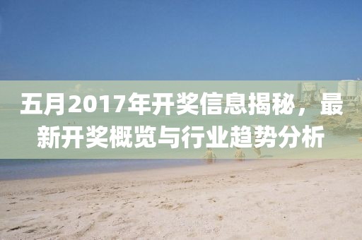 五月2017年开奖信息揭秘，最新开奖概览与行业趋势分析