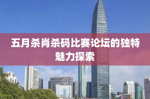 五月杀肖杀码比赛论坛的独特魅力探索