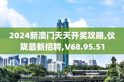 2024新澳门天天开奖攻略,仪陇最新招聘,V68.95.51