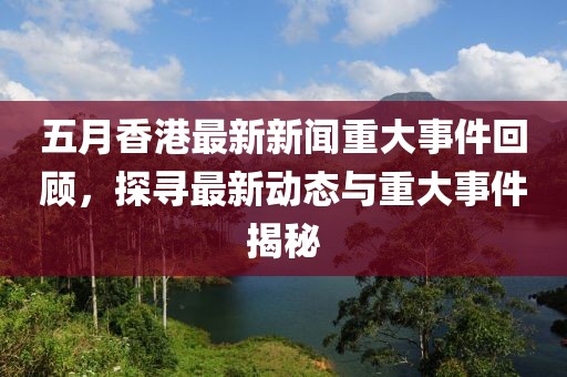 五月香港最新新闻重大事件回顾，探寻最新动态与重大事件揭秘