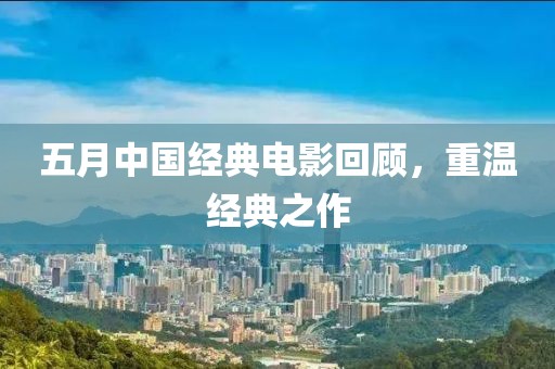 五月中国经典电影回顾，重温经典之作