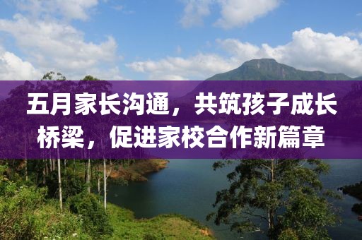 五月家长沟通，共筑孩子成长桥梁，促进家校合作新篇章