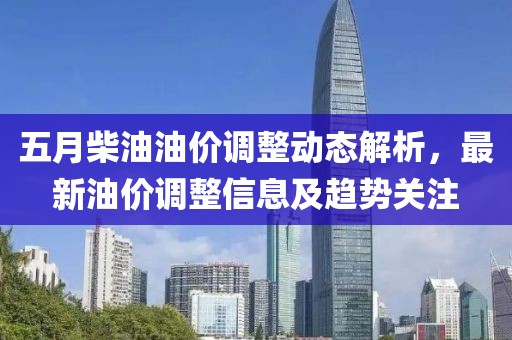 五月柴油油价调整动态解析，最新油价调整信息及趋势关注
