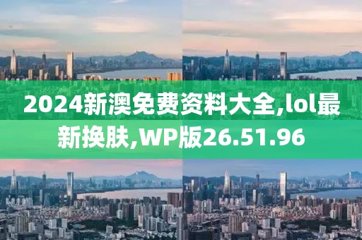 2024新澳免费资料大全,lol最新换肤,WP版26.51.96