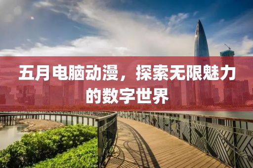 五月电脑动漫，探索无限魅力的数字世界