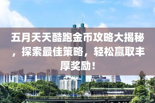 五月天天酷跑金币攻略大揭秘，探索最佳策略，轻松赢取丰厚奖励！