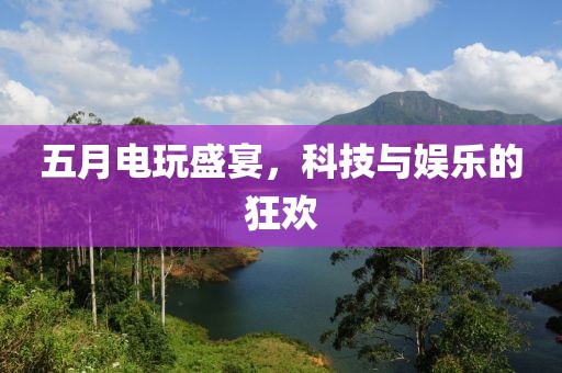 五月电玩盛宴，科技与娱乐的狂欢