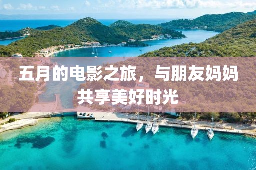 五月的电影之旅，与朋友妈妈共享美好时光