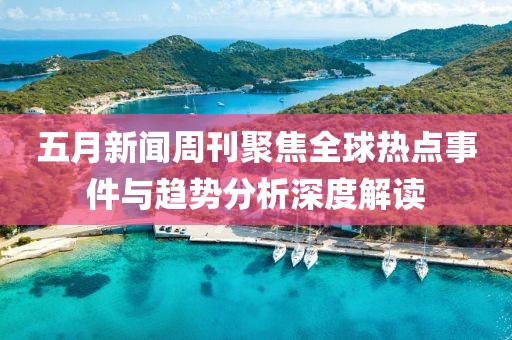 五月新闻周刊聚焦全球热点事件与趋势分析深度解读