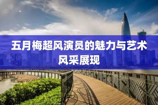 五月梅超风演员的魅力与艺术风采展现