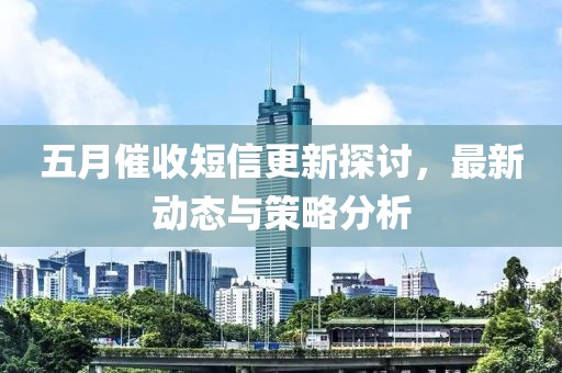 五月催收短信更新探讨，最新动态与策略分析
