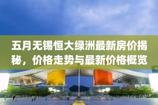 五月无锡恒大绿洲最新房价揭秘，价格走势与最新价格概览