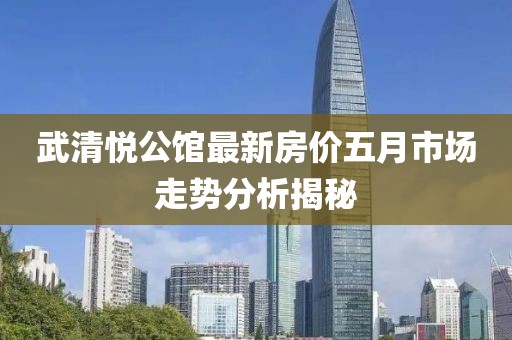 武清悦公馆最新房价五月市场走势分析揭秘