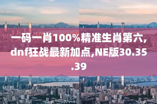 一码一肖100%精准生肖第六,dnf狂战最新加点,NE版30.35.39