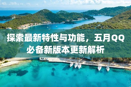 探索最新特性与功能，五月QQ必备新版本更新解析