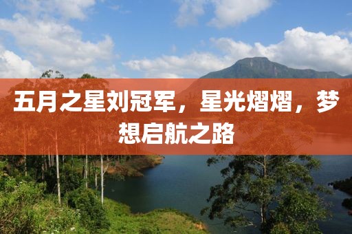 五月之星刘冠军，星光熠熠，梦想启航之路