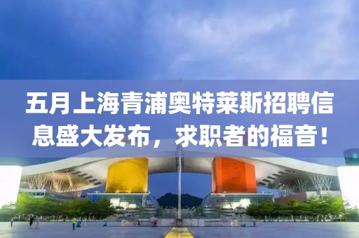 五月上海青浦奥特莱斯招聘信息盛大发布，求职者的福音！