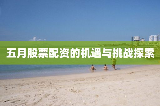五月股票配资的机遇与挑战探索