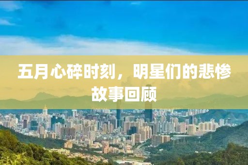 五月心碎时刻，明星们的悲惨故事回顾
