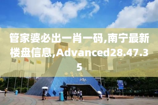管家婆必出一肖一码,南宁最新楼盘信息,Advanced28.47.35