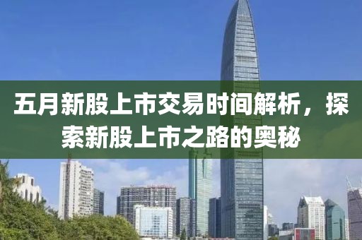 五月新股上市交易时间解析，探索新股上市之路的奥秘