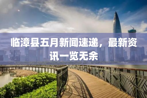 临漳县五月新闻速递，最新资讯一览无余