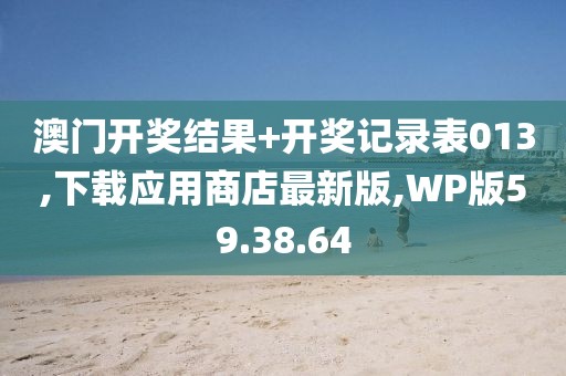 澳门开奖结果+开奖记录表013,下载应用商店最新版,WP版59.38.64