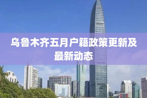 乌鲁木齐五月户籍政策更新及最新动态