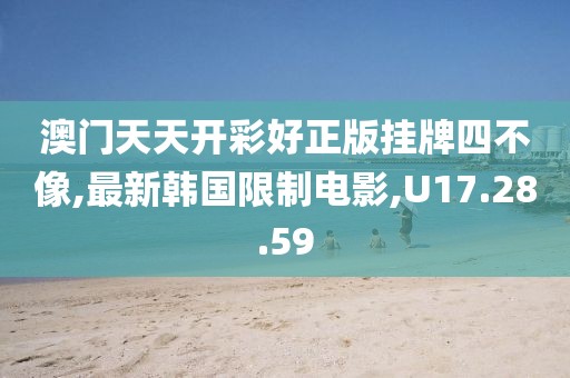 澳门天天开彩好正版挂牌四不像,最新韩国限制电影,U17.28.59