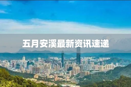 五月安溪最新资讯速递