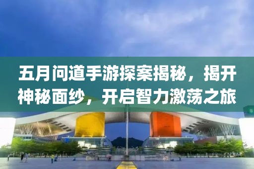 五月问道手游探案揭秘，揭开神秘面纱，开启智力激荡之旅