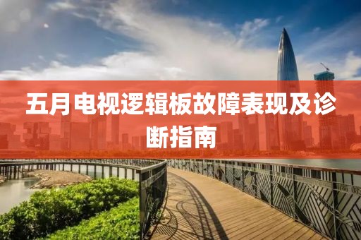 五月电视逻辑板故障表现及诊断指南