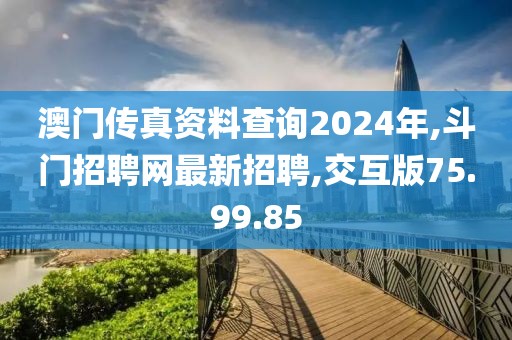 澳门传真资料查询2024年,斗门招聘网最新招聘,交互版75.99.85