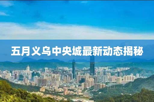 五月义乌中央城最新动态揭秘