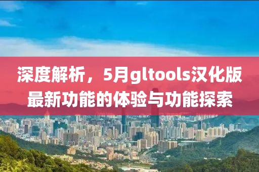 深度解析，5月gltools汉化版最新功能的体验与功能探索
