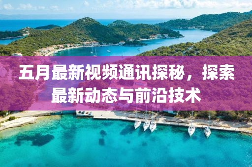 五月最新视频通讯探秘，探索最新动态与前沿技术