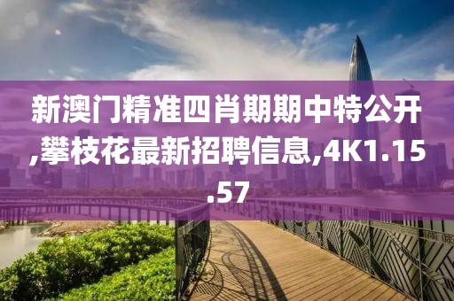新澳门精准四肖期期中特公开,攀枝花最新招聘信息,4K1.15.57