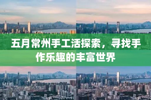 五月常州手工活探索，寻找手作乐趣的丰富世界