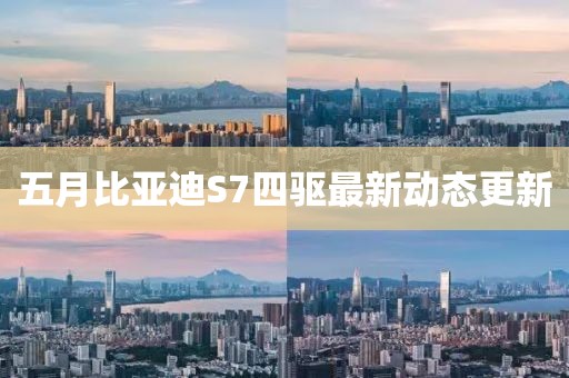 五月比亚迪S7四驱最新动态更新