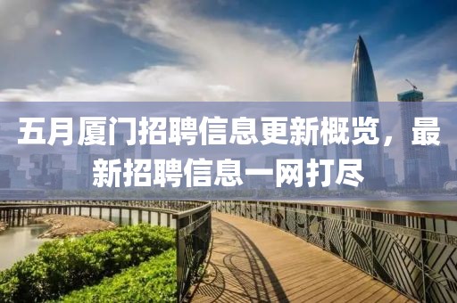 五月厦门招聘信息更新概览，最新招聘信息一网打尽