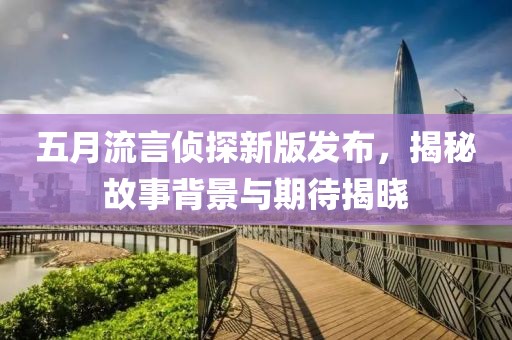 五月流言侦探新版发布，揭秘故事背景与期待揭晓