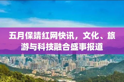 五月保靖红网快讯，文化、旅游与科技融合盛事报道
