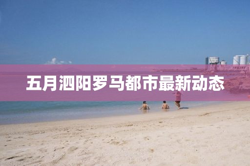五月泗阳罗马都市最新动态