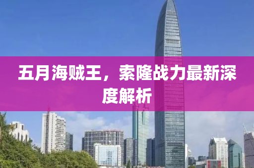 五月海贼王，索隆战力最新深度解析
