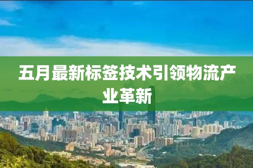 五月最新标签技术引领物流产业革新