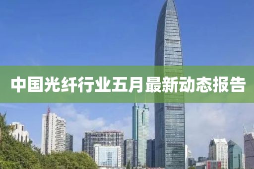 中国光纤行业五月最新动态报告