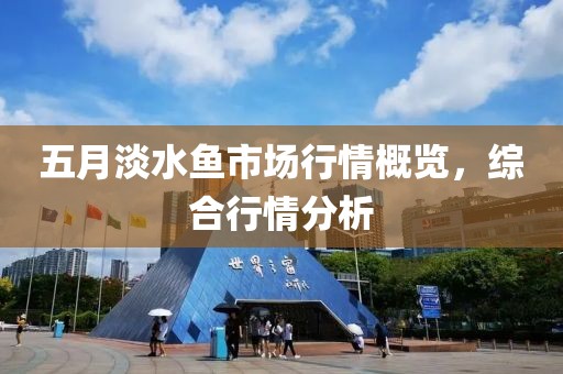 五月淡水鱼市场行情概览，综合行情分析