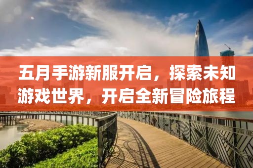 五月手游新服开启，探索未知游戏世界，开启全新冒险旅程